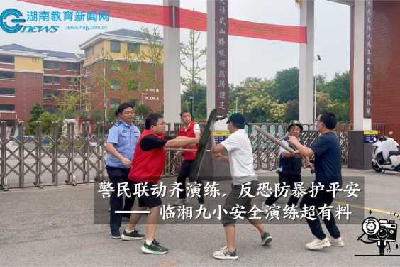 【临湘站】警民联动齐演练，反恐防暴护平安 —— 临湘九小安全演练超有料