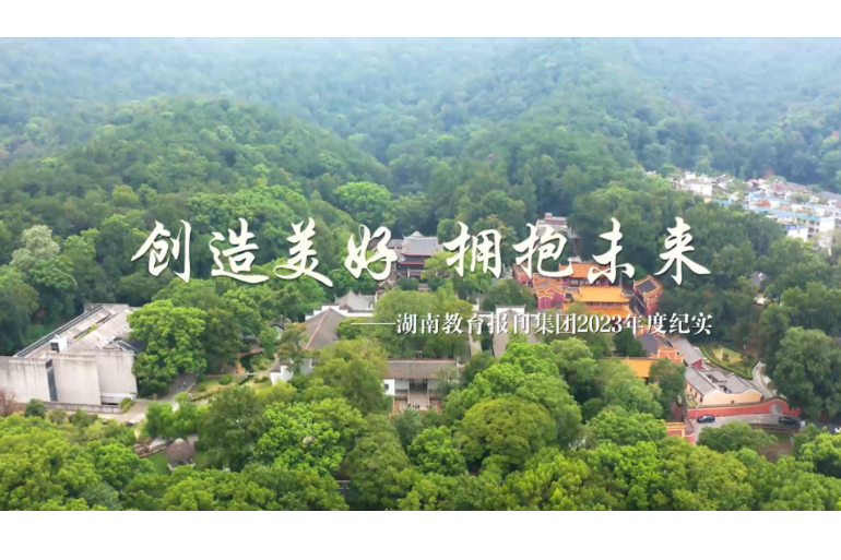 創造美好  擁抱未來 | 湖南教育報刊集團2023年度紀錄片
