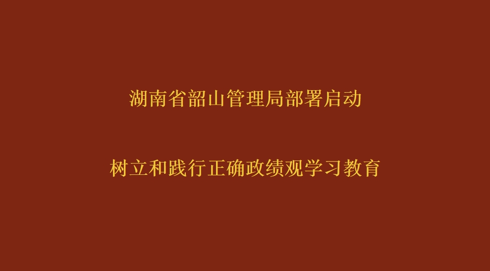 湖南省韶山管理局部署启动树立和践行正确政绩观学习教育