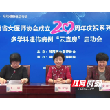 湖南省女医师协会成立20周年暨多学科遗传病例“云查房”系列活动启动