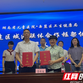 湖南省儿童医院与岳麓区卫生健康局签订共建区域医联体协议