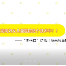 “零伤口”切除11厘米卵巢畸胎瘤 湖南妇女儿童医院这个技术牛