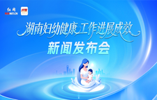 专题｜湖南妇幼健康工作进展成效新闻发布会