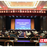 湖南省总工会第十六届委员会第七次全体会议召开