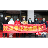 欢迎回家！湖南省肿瘤医院迎接援非医疗队员载誉而归