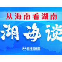 从海南看湖南⑤丨湖南打造改革开放高地“湖海谈”