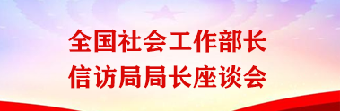 努力实现良好开局起步 推进社会工作高质量发展——全国社会工作部部长、信访局局长座谈会召开