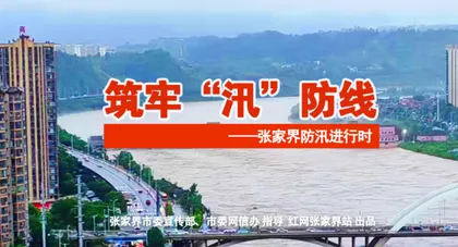 专题｜筑牢“汛”防线——张家界防汛进行时