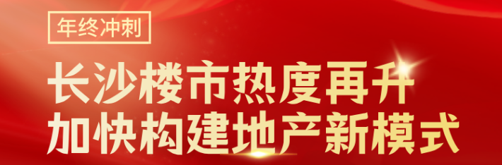 年终冲刺｜长沙楼市热度再升 加快构建地产新模式