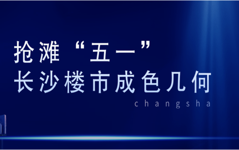 专题｜抢滩“五一” 长沙楼市成色几何