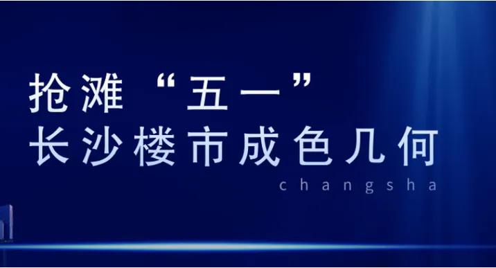 专题｜抢滩“五一” 长沙楼市成色几何