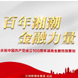 视频丨百年湘潮 金融力量——庆祝中国共产党成立100周年湖南金融特别策划  
