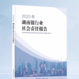 《2023年湖南银行业社会责任报告》发布 服务实体提质增效 推动普惠增量扩面