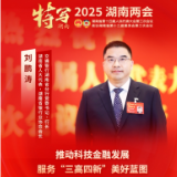 献策省两会丨刘鹏涛代表：推动科技金融发展 服务“三高四新”美好蓝图