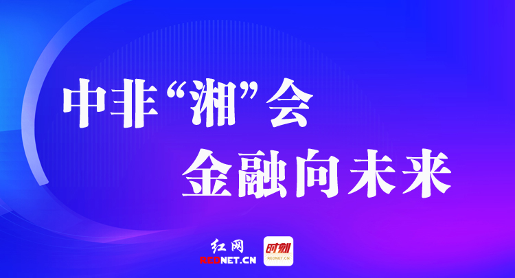 专题丨中非“湘”会 金融向未来