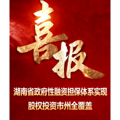 湖南省政府性融资担保体系股权投资市州全覆盖 开启服务实体新征程