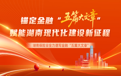 专题丨湖南保险业：锚定金融“五篇大文章”，赋能湖南现代化建设新征程！