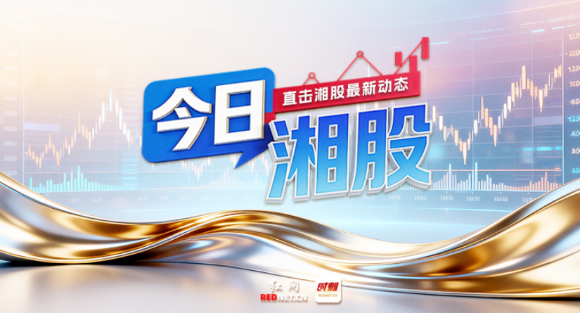 今日湘股丨观湘股潮起，察资本动向
