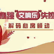 健康科普｜心跳“交响乐”失控：解码心房颤动