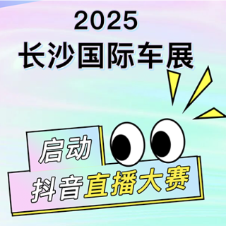 启动！2025长沙国际车展抖音直播大赛，万元大奖等你冲