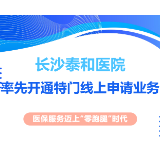 长沙泰和医院率先跑通特门线上申请全流程 医保服务实现“零跑腿”