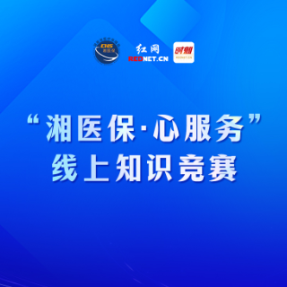 学政策、提建议、赢好礼！“湘医保·心服务”线上知识竞赛火热开启