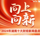 长图 | 向上，向新！2024年湖南十大财经新闻盘点