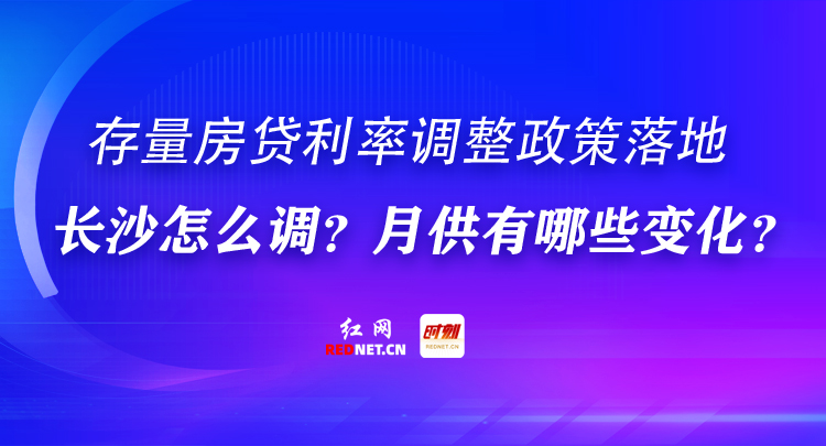 专题丨存量房贷利率迎批量调整！长沙怎么调？你的月供有何变化？