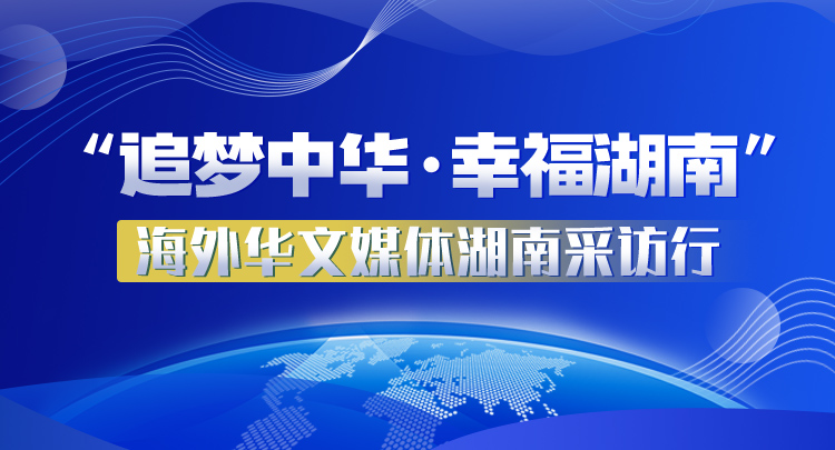 专题 | “追梦中华·幸福湖南”海外华文媒体湖南采访行