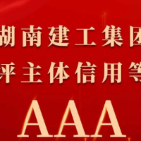 湖南建工获评AAA信用等级 湖南建投集团成功打造“双AAA”主体