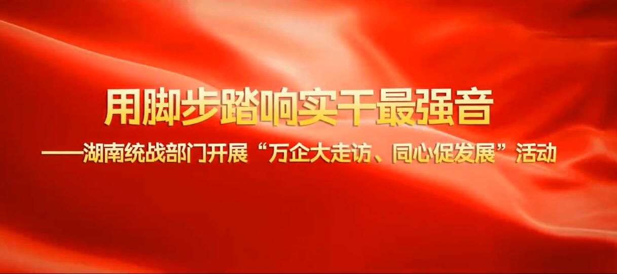 用脚步踏响实干最强音——湖南统战部门开展“万企大走访、同心促发展”活动