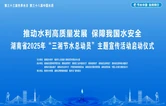 直播回顾丨湖南省2025年“三湘节水总动员”主题宣传活动启动仪式