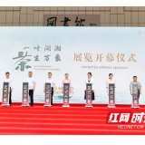湖南省茶业集团助力“一叶湖湘 茶生万象”茶文化主题展览精彩启幕