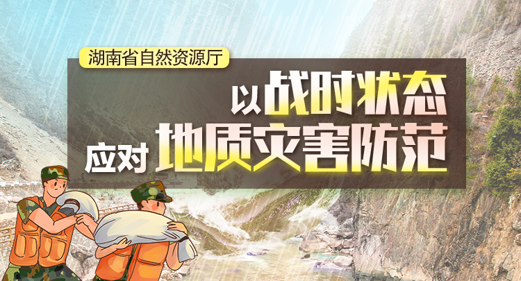 专题丨湖南省自然资源厅：以战时状态应对地质灾害防范