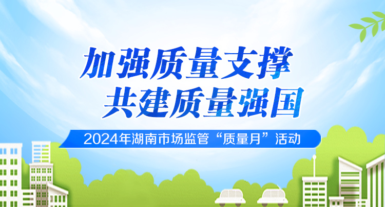 专题 | 加强质量支撑 共建质量强国！2024年湖南市场监管“质量月”活动