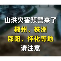 山洪灾害预警来了！郴州、株洲、邵阳、怀化等地请注意