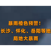 暴雨橙色预警!长沙、怀化、岳阳等地局地大暴雨
