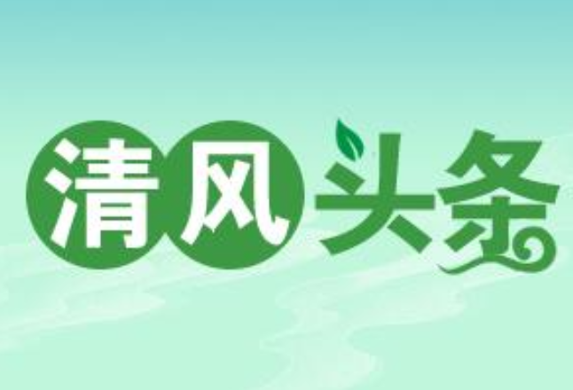 清风头条丨永顺：擦亮派驻“探头”护航“一路清风”