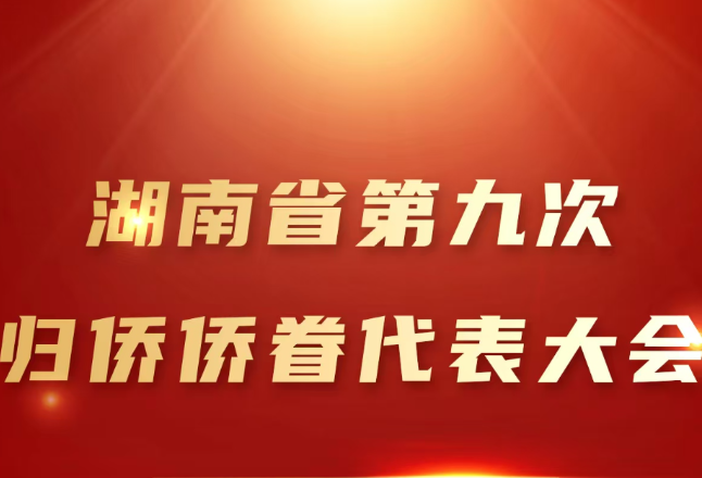 湖南省第九次归侨侨眷代表大会28日至29日在长沙召开