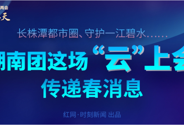 长图丨长株潭都市圈、守护一江碧水……湖南团这场“云”上会传递“春消息”