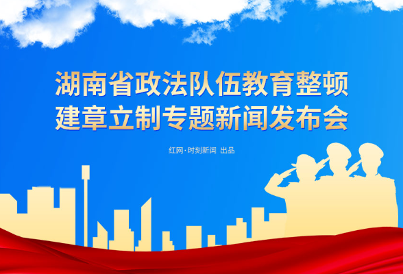 直播回顾丨湖南省政法队伍教育整顿怎么做，新闻发布会来了……