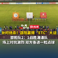 视频｜让一追二+补时绝杀！邵阳队主场2-1击败湘潭队