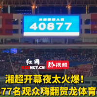 视频｜40877！湘超联赛揭幕战成为湖南球迷狂欢夜