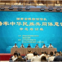 博物馆馆长共上“必修课” 湖南铸牢中华民族共同体意识示范培训班启动