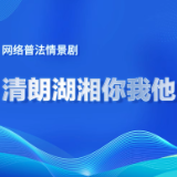 湖南网络普法行 | 湖南湘江新区宣传工作部《清朗湖湘你我他》