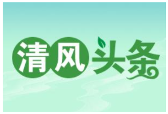 清风头条｜长沙县湘龙街道：推动“两个责任”贯通联动  防控廉政风险