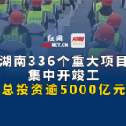 湖南336个重大项目集中开竣工，总投资逾5000亿元