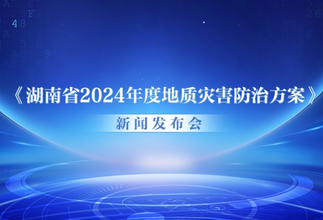 直播回顾丨《湖南省2024年度地质灾害防治方案》新闻发布会