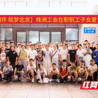 株洲57名职工子女开启北京研学之旅 感受历史与科技魅力