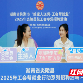炎陵县总工会直播带岗搭建就业“新桥梁”，激活发展“新动能”